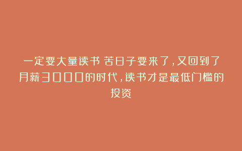 一定要大量读书：苦日子要来了，又回到了月薪3000的时代，读书才是最低门槛的投资