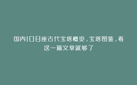 国内108座古代宝塔概览，宝塔图鉴，看这一篇文章就够了