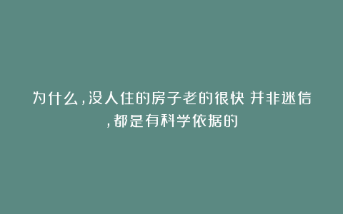 为什么，没人住的房子老的很快？并非迷信，都是有科学依据的！
