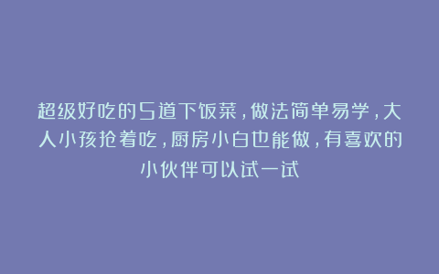超级好吃的5道下饭菜，做法简单易学，大人小孩抢着吃，厨房小白也能做，有喜欢的小伙伴可以试一试！