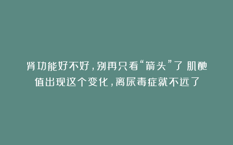 肾功能好不好，别再只看“箭头”了！肌酐值出现这个变化，离尿毒症就不远了