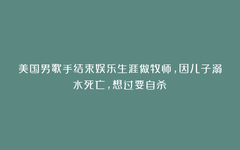 美国男歌手结束娱乐生涯做牧师，因儿子溺水死亡，想过要自杀！