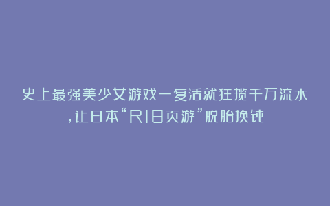 史上最强美少女游戏一复活就狂揽千万流水，让日本“R18页游”脱胎换骨？