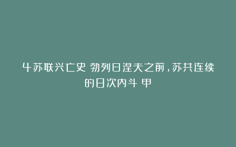 4苏联兴亡史：勃列日涅夫之前，苏共连续的8次内斗（甲）