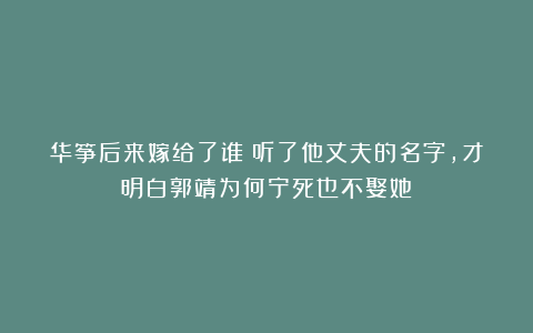 华筝后来嫁给了谁？听了他丈夫的名字，才明白郭靖为何宁死也不娶她