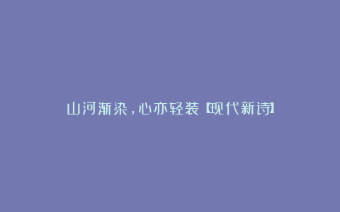 山河渐染，心亦轻装【现代新诗】