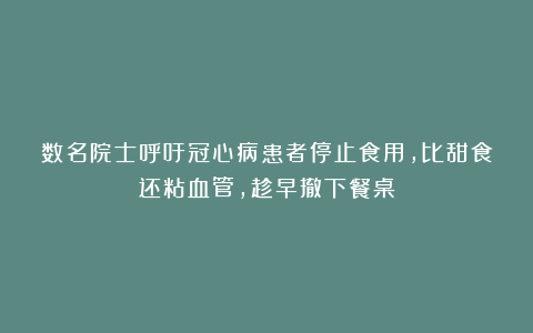 数名院士呼吁冠心病患者停止食用，比甜食还粘血管，趁早撤下餐桌