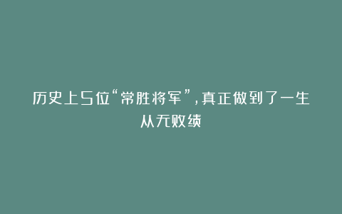 历史上5位“常胜将军”，真正做到了一生从无败绩！
