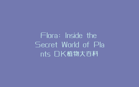 《Flora: Inside the Secret World of Plants》（DK植物大百科）
