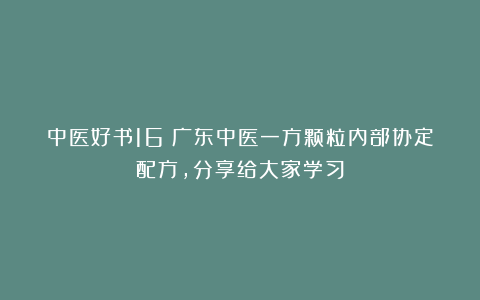 中医好书16║广东中医一方颗粒内部协定配方，分享给大家学习