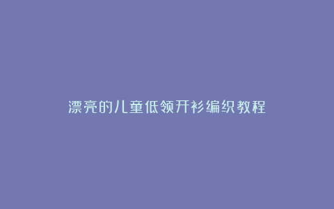 漂亮的儿童低领开衫编织教程