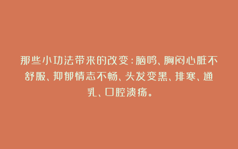 那些小功法带来的改变:脑鸣、胸闷心脏不舒服、抑郁情志不畅、头发变黑、排寒、通乳、口腔溃疡。