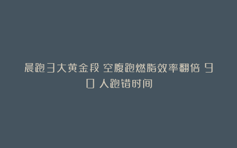 晨跑3大黄金段!空腹跑燃脂效率翻倍?90%人跑错时间