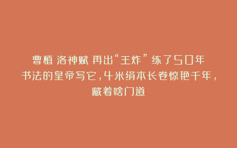 曹植《洛神赋》再出“王炸”！练了50年书法的皇帝写它，4米绢本长卷惊艳千年，藏着啥门道？