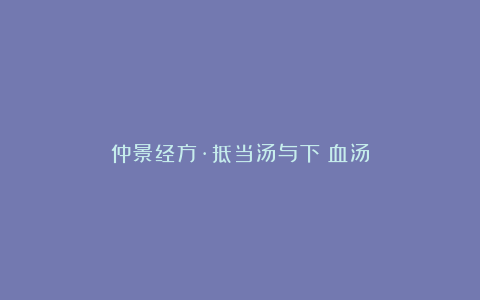 仲景经方·抵当汤与下瘀血汤