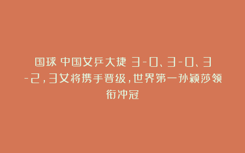 国球|中国女乒大捷！3-0、3-0、3-2，3女将携手晋级，世界第一孙颖莎领衔冲冠
