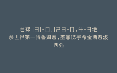 台球|131-0、128-0，4-3绝杀世界第一特鲁姆普，墨菲携手希金斯晋级四强