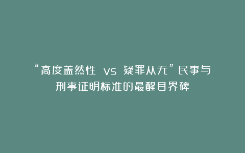 “高度盖然性 vs 疑罪从无”：民事与刑事证明标准的最醒目界碑