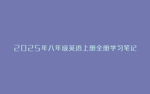 2025年八年级英语上册全册学习笔记