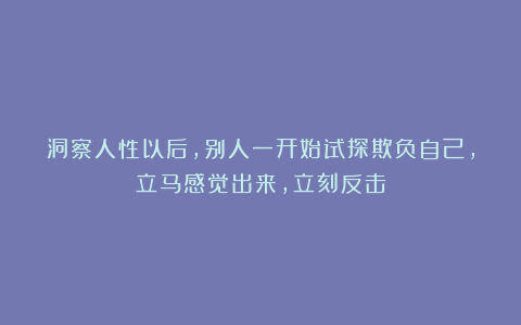 洞察人性以后，别人一开始试探欺负自己，立马感觉出来，立刻反击