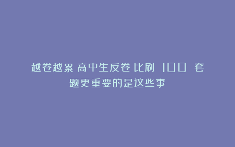 越卷越累？高中生反卷：比刷 100 套题更重要的是这些事！