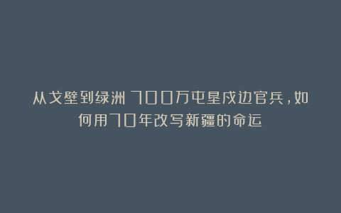 从戈壁到绿洲：700万屯垦戍边官兵，如何用70年改写新疆的命运？