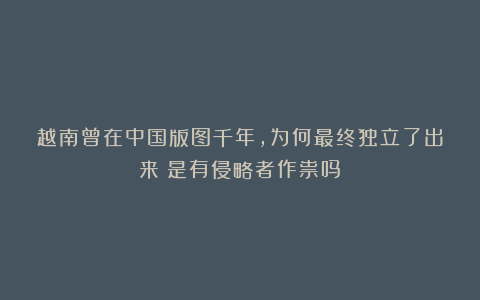 越南曾在中国版图千年，为何最终独立了出来？是有侵略者作祟吗？