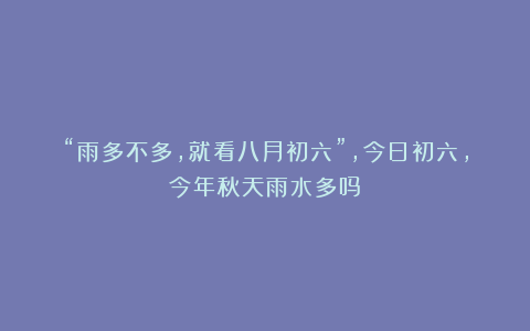 “雨多不多，就看八月初六”，今日初六，今年秋天雨水多吗？