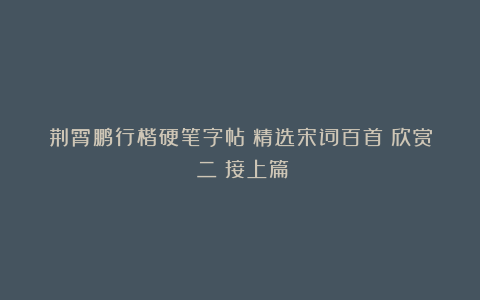 荆霄鹏行楷硬笔字帖《精选宋词百首》欣赏（二）接上篇