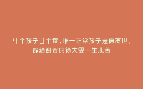 4个孩子3个傻，唯一正常孩子患癌离世，嫁给谢晋的徐大雯一生悲苦