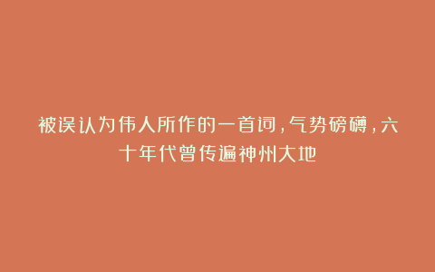 被误认为伟人所作的一首词，气势磅礴，六十年代曾传遍神州大地
