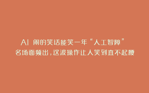 AI 闹的笑话能笑一年！“人工智障” 名场面频出，这波操作让人笑到直不起腰