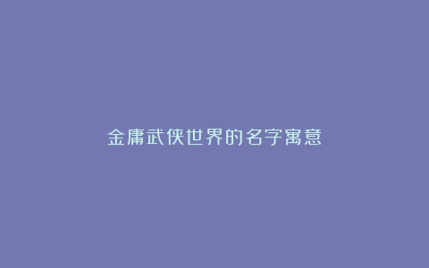 金庸武侠世界的名字寓意