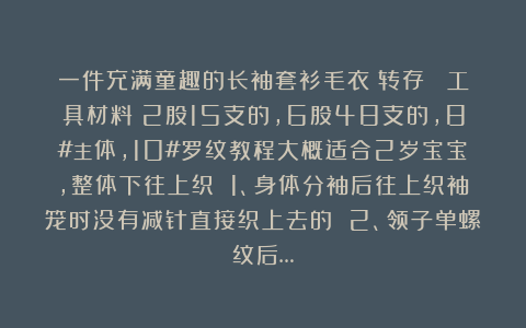一件充满童趣的长袖套衫毛衣（转存） 工具材料：2股15支的，6股48支的，8#主体，10#罗纹教程大概适合2岁宝宝，整体下往上织 1、身体分袖后往上织袖笼时没有减针直接织上去的 2、领子单螺纹后…