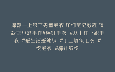 深深一上织下男童毛衣（详细笔记教程）转载蓝小落手作#棒针毛衣 #从上往下织毛衣 #爱生活爱编织 #手工编织毛衣 #织毛衣 #棒针编织