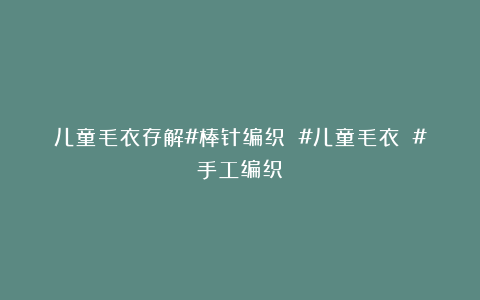 儿童毛衣存解#棒针编织 #儿童毛衣 #手工编织