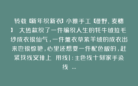 转载【新年织新衣】小雅手工【漫野、麦穗】 大热款织了一件编织人生的牦牛绒拉毛纱成衣很仙气，一件薰衣草紫羊绒的成衣出来也很惊艳，心里还想要一件配色版的，赶紧找线安排上 用线1:主色线十刻家手染线 …