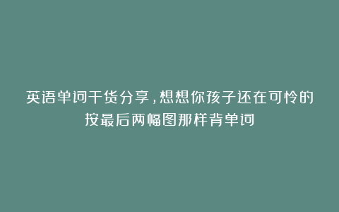 英语单词干货分享，想想你孩子还在可怜的按最后两幅图那样背单词
