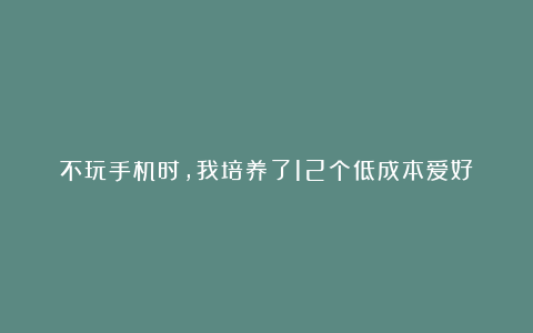 不玩手机时，我培养了12个低成本爱好