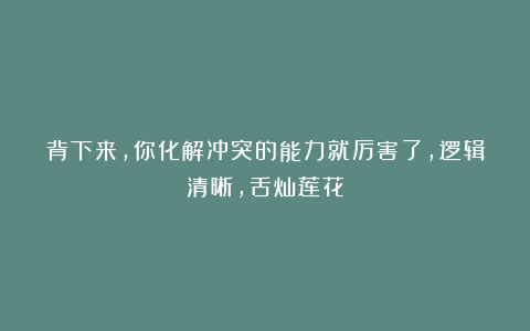 背下来，你化解冲突的能力就厉害了，逻辑清晰，舌灿莲花