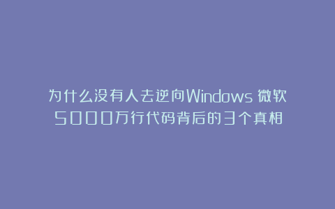 为什么没有人去逆向Windows？微软5000万行代码背后的3个真相
