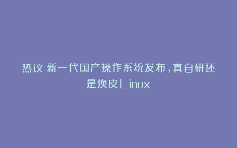 热议！新一代国产操作系统发布，真自研还是换皮Linux？