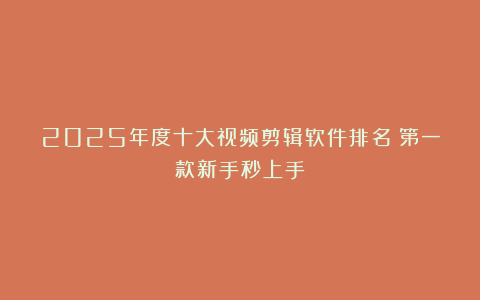 2025年度十大视频剪辑软件排名：第一款新手秒上手