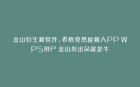 金山衍生新软件，表格竟然能做APP！WPS用户：金山系出品就是牛