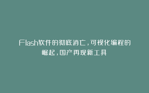 Flash软件的彻底消亡,可视化编程的崛起,国产再现新工具!