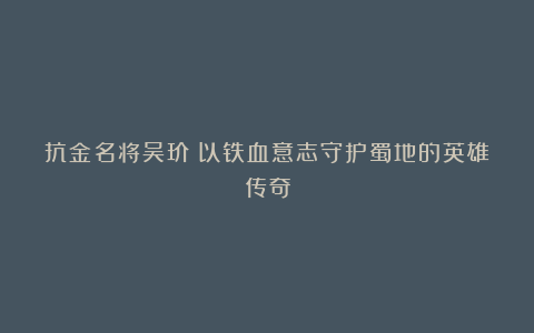 抗金名将吴玠：以铁血意志守护蜀地的英雄传奇