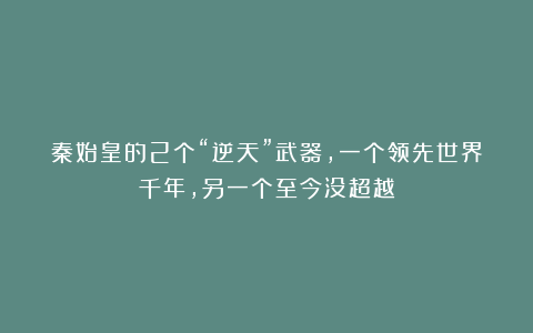 秦始皇的2个“逆天”武器，一个领先世界千年，另一个至今没超越