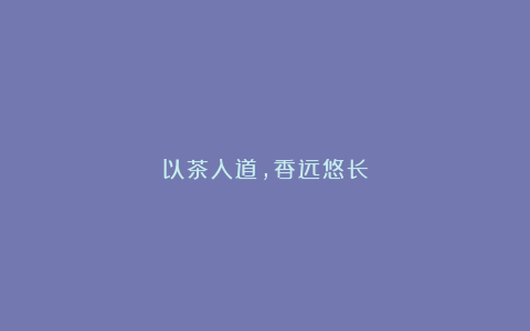 以茶入道，香远悠长