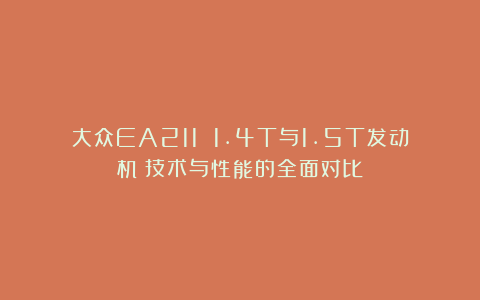大众EA211 1.4T与1.5T发动机：技术与性能的全面对比