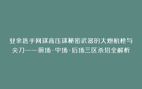 业余选手网球高压球秘密武器的大炮机枪与尖刀——前场·中场·后场三区杀招全解析